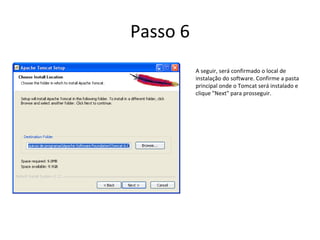 Passo 6
          A seguir, será confirmado o local de
          instalação do software. Confirme a pasta
          principal onde o Tomcat será instalado e
          clique "Next" para prosseguir.
 