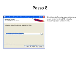 Passo 8
      O instalador do Tomcat procura detectar uma
      versão de Java Runtime (JRE) instalada,
      necessária para seu funcionamento.
 