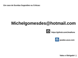 Em caso de Duvidas Sugestões ou Criticas:
Michelgomesdes@hotmail.com
https://github.com/Jmallone
javalee.ueuo.com
Valeu e Obrigado! :)
 