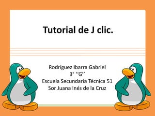 Tutorial de J clic.


   Rodríguez Ibarra Gabriel
           3° ‘‘G’’
Escuela Secundaria Técnica 51
  Sor Juana Inés de la Cruz
 