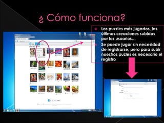  Los puzzles más jugados, las
  últimas creaciones subidas
  por los usuarios…
 Se puede jugar sin necesidad
  de registrarse, pero para subir
  nuestros puzles es necesario el
  registro
 