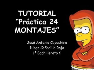 TUTORIAL
“Práctica 24
MONTAJES”
   José Antonio Capuchino
    Diego Cañadilla Rojo
      1º Bachillerato C
 