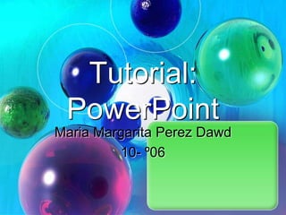 Tutorial:
 PowerPoint
Maria Margarita Perez Dawd
         10- º06
 