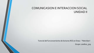 COMUNICASION E INTERACCION SOCIAL
UNIDAD II
Tutorial del funcionamiento de lectores RSS en línea – “Netvibes”.
Grupo: 200610_319
 