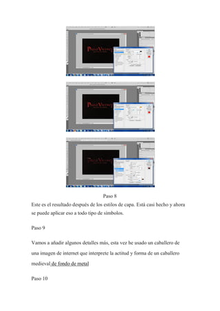 Paso 8
Este es el resultado después de los estilos de capa. Está casi hecho y ahora
se puede aplicar eso a todo tipo de símbolos.

Paso 9

Vamos a añadir algunos detalles más, esta vez he usado un caballero de

una imagen de internet que interprete la actitud y forma de un caballero

medieval de fondo de metal

Paso 10
 