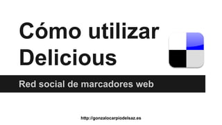 Cómo utilizar
Delicious
Red social de marcadores web

http://gonzalocarpiodelsaz.es

 