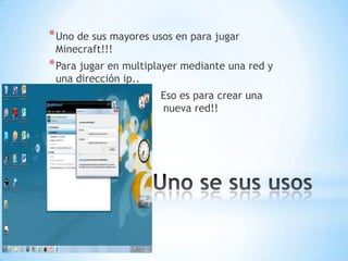 * Uno de sus mayores usos en para jugar
    Minecraft!!!
* Para jugar en multiplayer mediante una red y
    una dirección ip..
                         Eso es para crear una
n                        nueva red!!




                     *
 