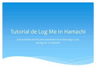 Tutorial de Log Me In Hamachi
  Este tutorial servirá para ayudarlos en la descarga y uso
                    de log me in hamachi
 