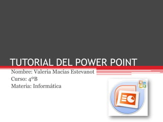 TUTORIAL DEL POWER POINT
Nombre: Valeria Macías Estevanot
Curso: 4ºB
Materia: Informática
 
