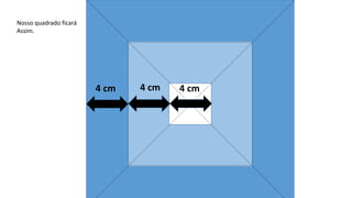 4 cm
Nosso quadrado ficará
Assim.
4 cm 4 cm
 