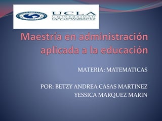 MATERIA: MATEMATICAS
POR: BETZY ANDREA CASAS MARTINEZ
YESSICA MARQUEZ MARIN

 