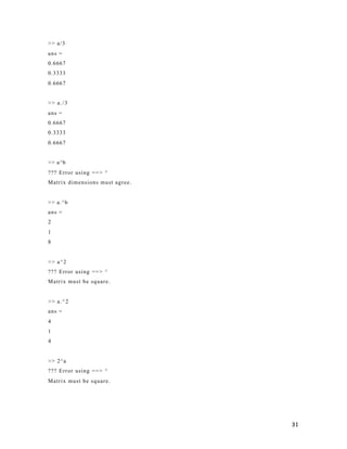 31
>> a/3
ans =
0.6667
0.3333
0.6667
>> a./3
ans =
0.6667
0.3333
0.6667
>> a^b
??? Error using ==> ^
Matrix dimensions must agree.
>> a.^b
ans =
2
1
8
>> a^2
??? Error using ==> ^
Matrix must be square.
>> a.^2
ans =
4
1
4
>> 2^a
??? Error using ==> ^
Matrix must be square.
 
