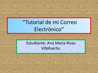 “Tutorial de mi Correo
    Electrónico”

 Estudiante: Ana María Rivas
         Villafuerte.
 