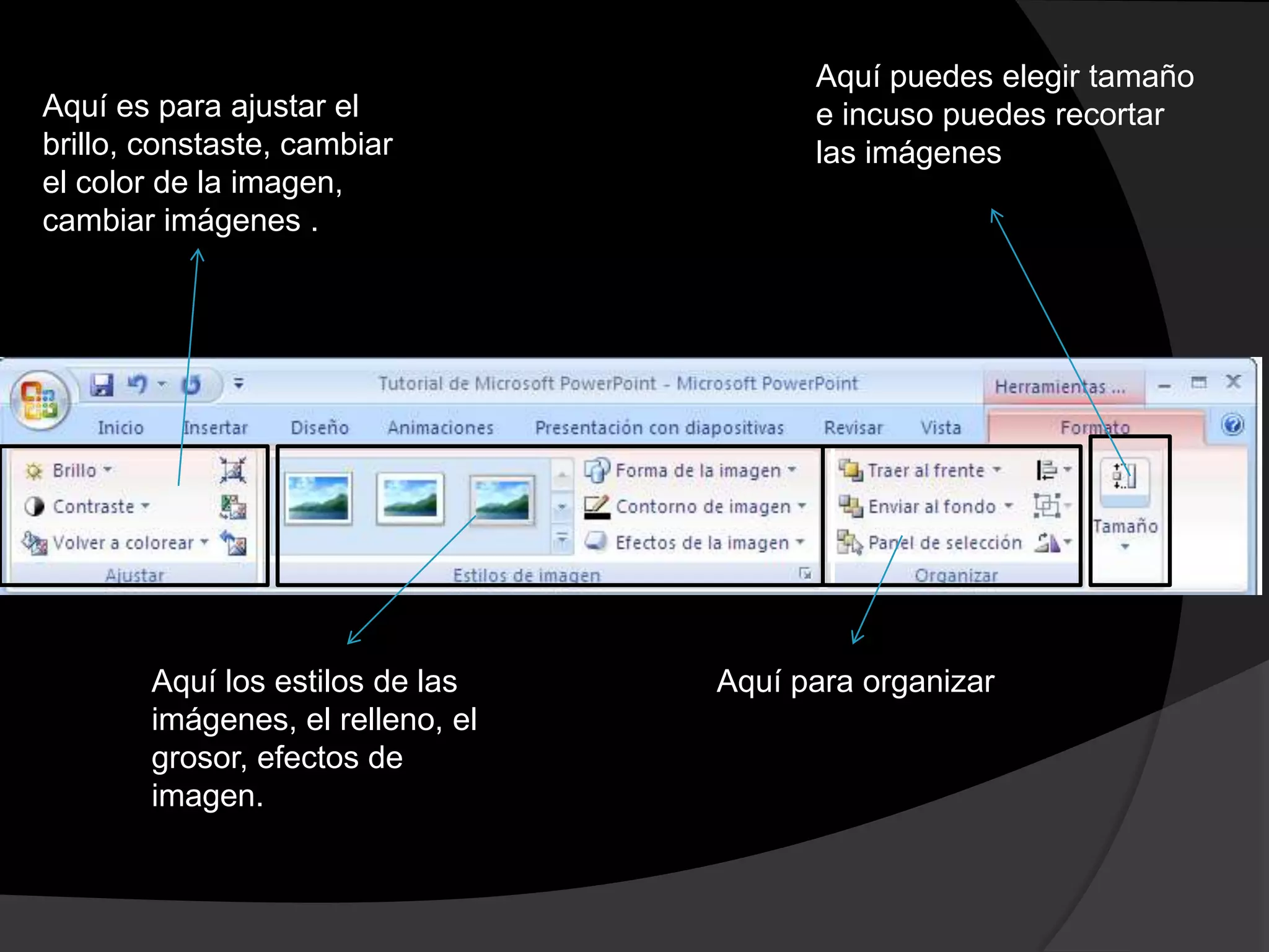 Aquí puedes elegir tamaño
Aquí es para ajustar el                  e incuso puedes recortar
brillo, constaste, cambiar               las imágenes
el color de la imagen,
cambiar imágenes .




        Aquí los estilos de las    Aquí para organizar
        imágenes, el relleno, el
        grosor, efectos de
        imagen.
 