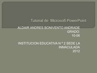 ALDAIR ANDRES BONIVENTO ANDRADE
                         GRADO:
                           10-06

INSTITUCION EDUCATIVA N º 2 SEDE LA
                      INMACULADA
                               2012
 