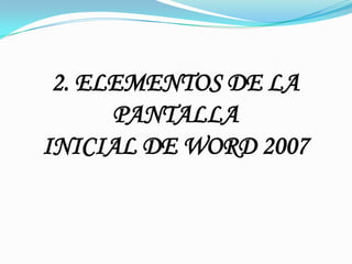 2. ELEMENTOS DE LA
      PANTALLA
INICIAL DE WORD 2007
 