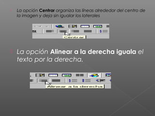    La opción Centrar organiza las líneas alrededor del centro de
    la imagen y deja sin igualar los laterales




   La opción Alinear a la derecha iguala el
    texto por la derecha.
 
