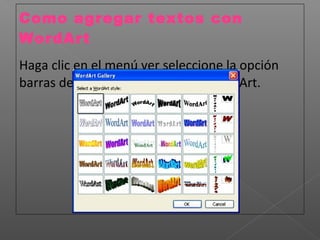 Como agregar textos con
WordArt
Haga clic en el menú ver seleccione la opción
barras de herramientas y escoja WordArt.
 