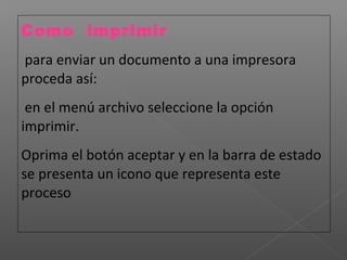 Como imprimir
para enviar un documento a una impresora
proceda así:
 en el menú archivo seleccione la opción
imprimir.
Oprima el botón aceptar y en la barra de estado
se presenta un icono que representa este
proceso
 