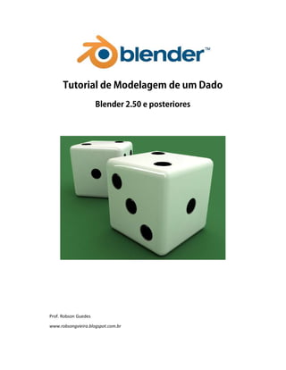  
Tutorial de Modelagem de um Dado 
Blender 2.50 e posteriores 
 
Prof. Robson Guedes
www.robsongvieira.blogspot.com.br
 