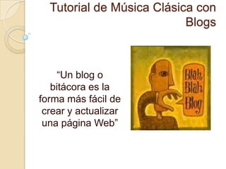 Tutorial de Música Clásica con
                           Blogs



    “Un blog o
   bitácora es la
forma más fácil de
 crear y actualizar
 una página Web”
 