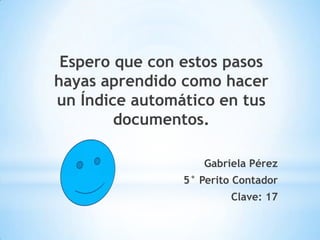 Espero que con estos pasos
hayas aprendido como hacer
un Índice automático en tus
        documentos.

                   Gabriela Pérez
                5° Perito Contador
                         Clave: 17
 