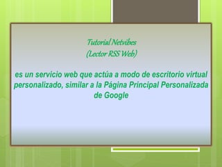 Tutorial Netvibes 
(Lector RSS Web) 
es un servicio web que actúa a modo de escritorio virtual 
personalizado, similar a la Página Principal Personalizada 
de Google 
 