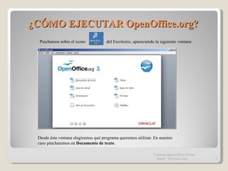 ¿CÓMO EJECUTAR OpenOffice.org?  Pinchamos sobre el icono  del Escritorio, apareciendo la siguiente ventana: Desde ésta ven...