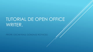 TUTORIAL DE OPEN OFFICE
WRITER.
PROFR. OSCAR RAUL GONZALEZ ROYACELI
 