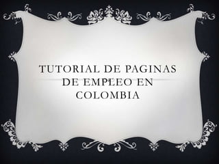 TUTORIAL DE PAGINAS
   DE EMPLEO EN
     COLOMBIA
 