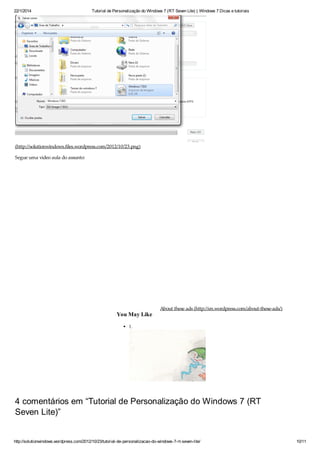 22/1/2014 Tutorial de Personalização do Windows 7 (RT Seven Lite) | Windows 7 Dicas e tutoriais
http://solutionwindows.wordpress.com/2012/10/23/tutorial-de-personalizacao-do-windows-7-rt-seven-lite/ 10/11
(http://solutionwindows.files.wordpress.com/2012/10/23.png)
Segue uma video aula do assunto:
You May Like
1.
4 comentários em “Tutorial de Personalização do Windows 7 (RT
Seven Lite)”
About these ads (http://en.wordpress.com/about-these-ads/)
 