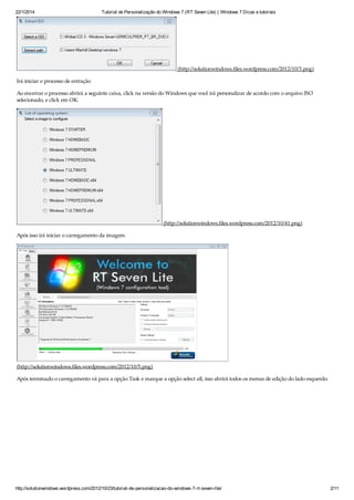 22/1/2014 Tutorial de Personalização do Windows 7 (RT Seven Lite) | Windows 7 Dicas e tutoriais
http://solutionwindows.wordpress.com/2012/10/23/tutorial-de-personalizacao-do-windows-7-rt-seven-lite/ 2/11
(http://solutionwindows.files.wordpress.com/2012/10/3.png)
Irá iniciar o processo de extração
Ao encerrar o processo abrirá a seguinte caixa, click na versão do Windows que você irá personalizar de acordo com o arquivo ISO
selecionado, e click em OK.
(http://solutionwindows.files.wordpress.com/2012/10/41.png)
Após isso irá iniciar o carregamento da imagem
(http://solutionwindows.files.wordpress.com/2012/10/5.png)
Após terminado o carregamento vá para a opção Task e marque a opção select all, isso abrirá todos os menus de edição do lado esquerdo.
 