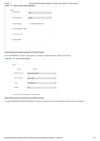 22/1/2014 Tutorial de Personalização do Windows 7 (RT Seven Lite) | Windows 7 Dicas e tutoriais
http://solutionwindows.wordpress.com/2012/10/23/tutorial-de-personalizacao-do-windows-7-rt-seven-lite/ 5/11
(http://solutionwindows.files.wordpress.com/2012/10/11.png)
Já na aba REGIONAL, marque a opção specify, e configure as opções de idioma, teclado e fuso horário.
(http://solutionwindows.files.wordpress.com/2012/10/12.png)
Na opção HARD DISK CONFIGURATIONS, você poderá automatizar o processo de partição de discos do seu computador.
 