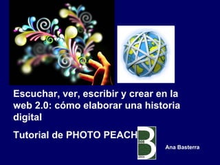 Escuchar, ver, escribir y crear en la web 2.0: cómo elaborar una historia digital Tutorial de PHOTO PEACH Ana Basterra 