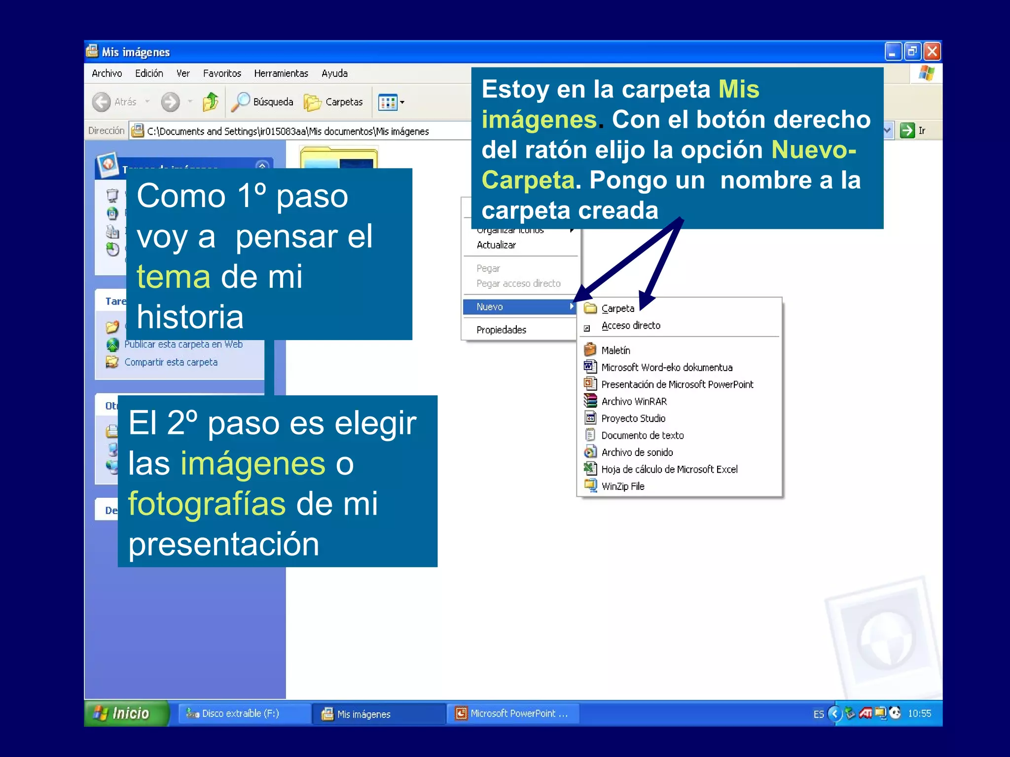 Estoy en la carpeta Mis
imágenes. Con el botón derecho
del ratón elijo la opción Nuevo-
Carpeta. Pongo un nombre a la
carpeta creadaComo 1º paso
voy a pensar el
tema de mi
historia
El 2º paso es elegir
las imágenes o
fotografías de mi
presentación
 