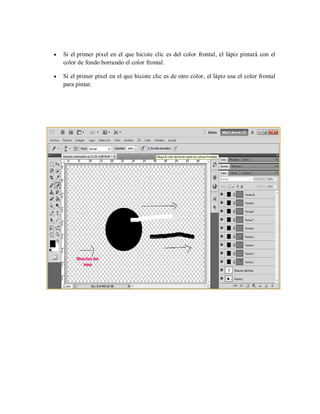 Si el primer píxel en el que hiciste clic es del color frontal, el lápiz pintará con el
color de fondo borrando el color frontal.
Si el primer píxel en el que hiciste clic es de otro color, el lápiz usa el color frontal
para pintar.
 