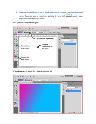 4. Arrastra el ratón hasta el lugar donde quieras que termine y suelta el botón del
ratón. Recuerda que si mantienes pulsada la tecla Shift podrás hacer
degradados en línea recta o en 45º.
Por ejemplo observa la imagen:
Cuando sueltes el botón del ratón te quedara así.
 
