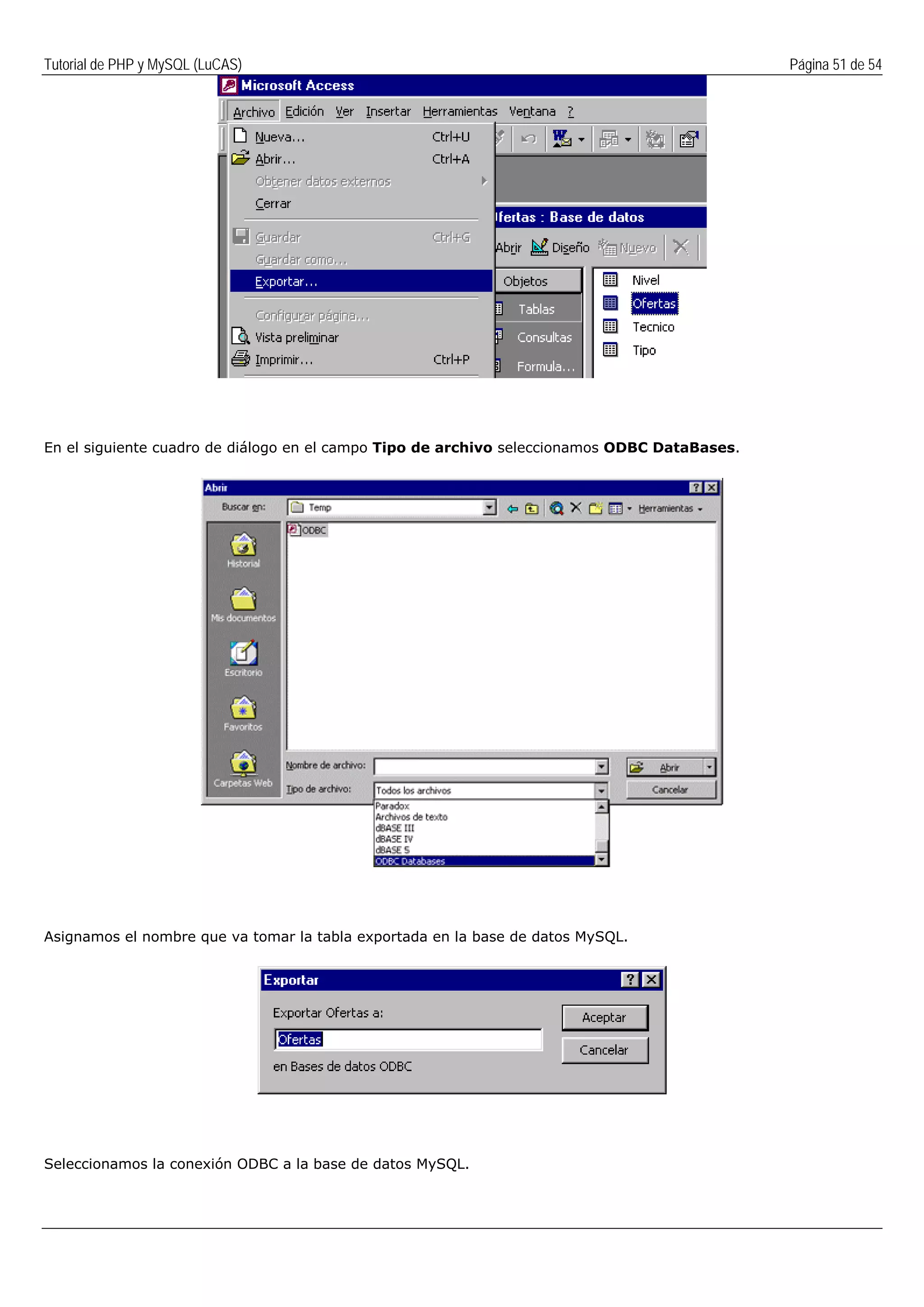 Tutorial de PHP y MySQL (LuCAS) Página 51 de 54
En el siguiente cuadro de diálogo en el campo Tipo de archivo seleccionamos ODBC DataBases.
Asignamos el nombre que va tomar la tabla exportada en la base de datos MySQL.
Seleccionamos la conexión ODBC a la base de datos MySQL.
 