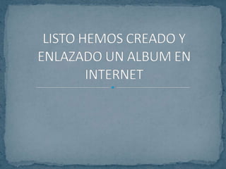 LISTO HEMOS CREADO Y ENLAZADO UN ALBUM EN INTERNET