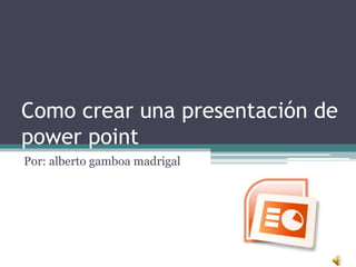 Como crear una presentación de
power point
Por: alberto gamboa madrigal
 