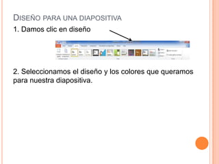 DISEÑO PARA UNA DIAPOSITIVA
1. Damos clic en diseño




2. Seleccionamos el diseño y los colores que queramos
para nuestra diapositiva.
 