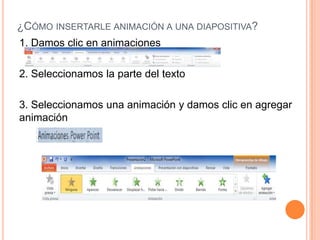 ¿CÓMO INSERTARLE ANIMACIÓN A UNA DIAPOSITIVA?
1. Damos clic en animaciones

2. Seleccionamos la parte del texto

3. Seleccionamos una animación y damos clic en agregar
animación
 
