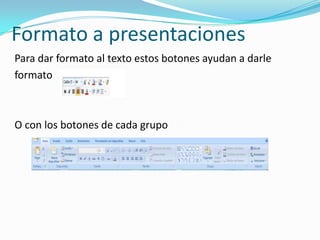 Formato a presentaciones
Para dar formato al texto estos botones ayudan a darle
formato



O con los botones de cada grupo
 