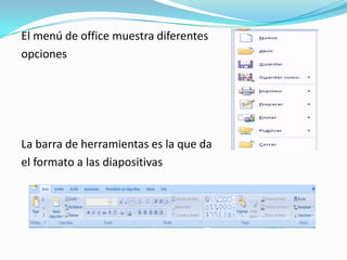 El menú de office muestra diferentes
opciones




La barra de herramientas es la que da
el formato a las diapositivas
 
