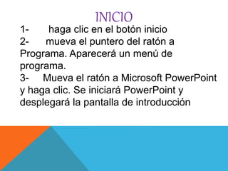 INICIO
1- haga clic en el botón inicio
2- mueva el puntero del ratón a
Programa. Aparecerá un menú de
programa.
3- Mueva el ratón a Microsoft PowerPoint
y haga clic. Se iniciará PowerPoint y
desplegará la pantalla de introducción
 
