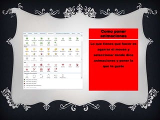 Como poner
animaciones
Lo que tienes que hacer es
agarrar el mouse y
seleccionar donde dice
animaciones y poner la
que te guste
 