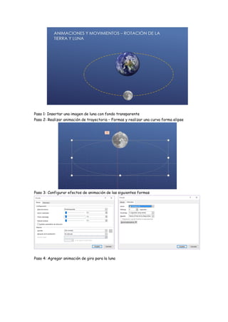 Paso 1: Insertar una imagen de luna con fondo transparente
Paso 2: Realizar animación de trayectoria – Formas y realizar una curva forma elipse
Paso 3: Configurar efectos de animación de las siguientes formas
Paso 4: Agregar animación de giro para la luna
 