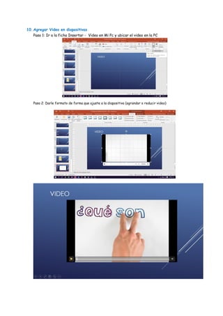 10.Agregar Video en diapositivas
Paso 1: Ir a la ficha Insertar - Video en Mi Pc y ubicar el video en la PC
Paso 2: Darle formato de forma que ajuste a la diapositiva (agrandar o reducir video)
 