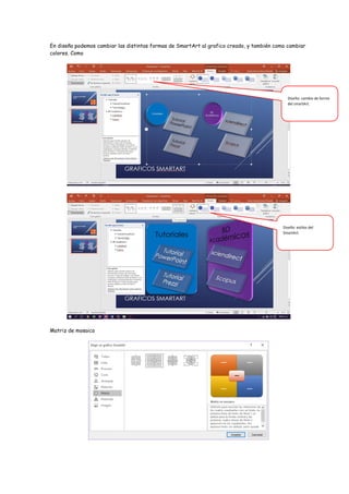 En diseño podemos cambiar las distintas formas de SmartArt al grafico creado, y también como cambiar
colores. Como
Matriz de mosaico
Diseño: cambio de forma
del smartArt.
Diseño: estilos del
SmartArt.
 