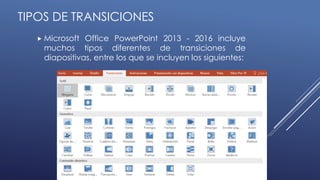 TIPOS DE TRANSICIONES
 Microsoft Office PowerPoint 2013 - 2016 incluye
muchos tipos diferentes de transiciones de
diapositivas, entre los que se incluyen los siguientes:
 